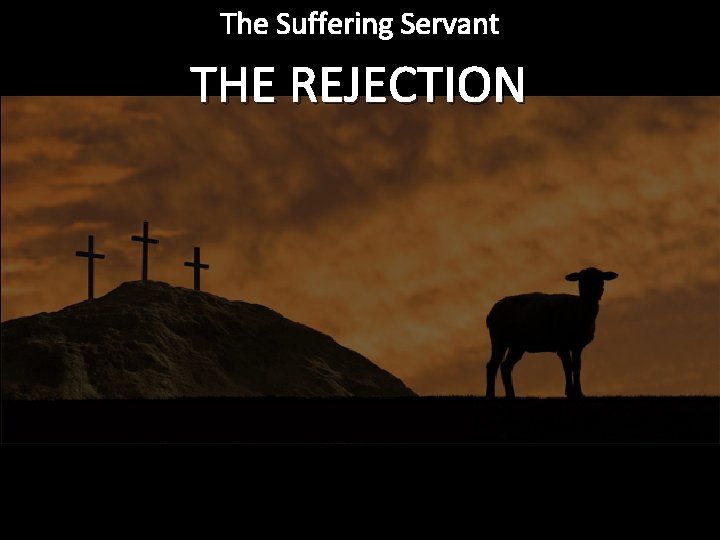 The Suffering Servant THE REJECTION 