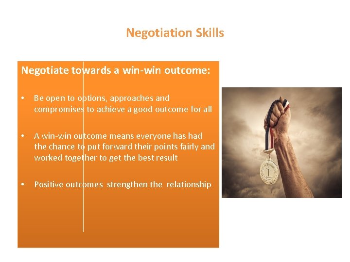 Negotiation Skills Negotiate towards a win-win outcome: • Be open to options, approaches and