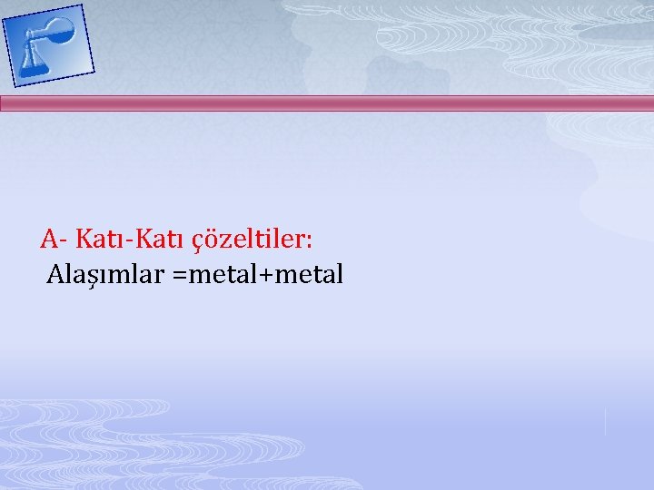 A- Katı-Katı çözeltiler: Alaşımlar =metal+metal 