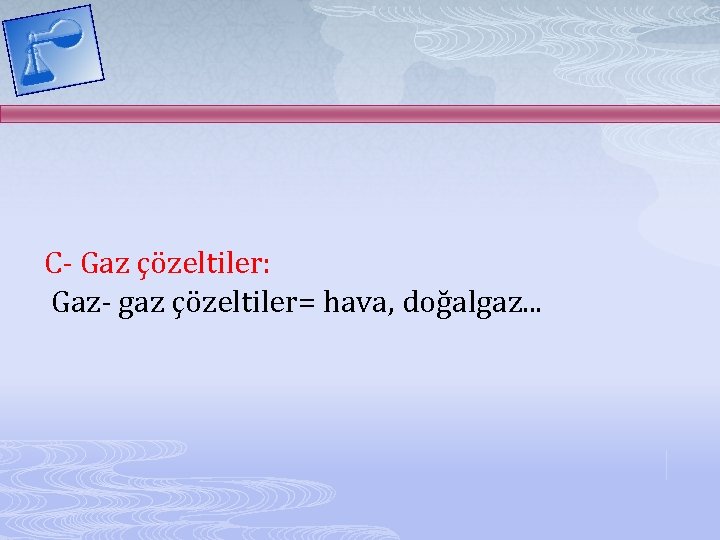 C- Gaz çözeltiler: Gaz- gaz çözeltiler= hava, doğalgaz. . . 