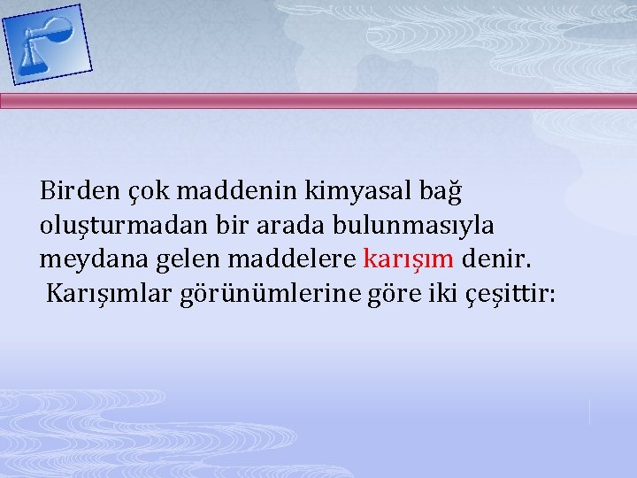 Birden çok maddenin kimyasal bağ oluşturmadan bir arada bulunmasıyla meydana gelen maddelere karışım denir.