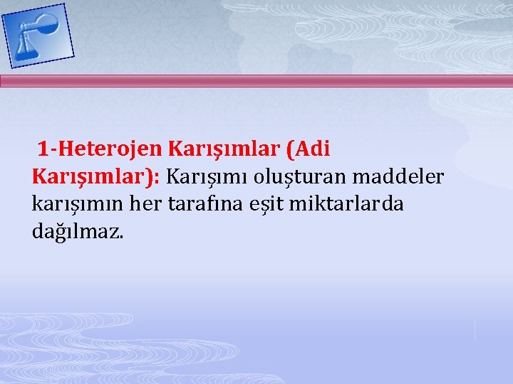 1 -Heterojen Karışımlar (Adi Karışımlar): Karışımı oluşturan maddeler karışımın her tarafına eşit miktarlarda dağılmaz.