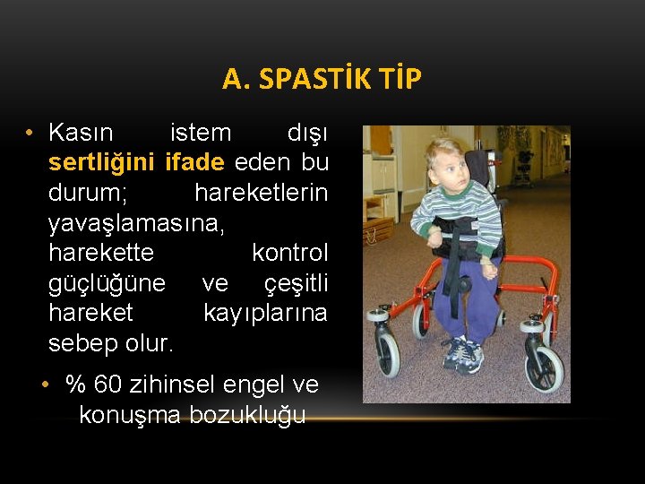 A. SPASTİK TİP • Kasın istem dışı sertliğini ifade eden bu durum; hareketlerin yavaşlamasına,