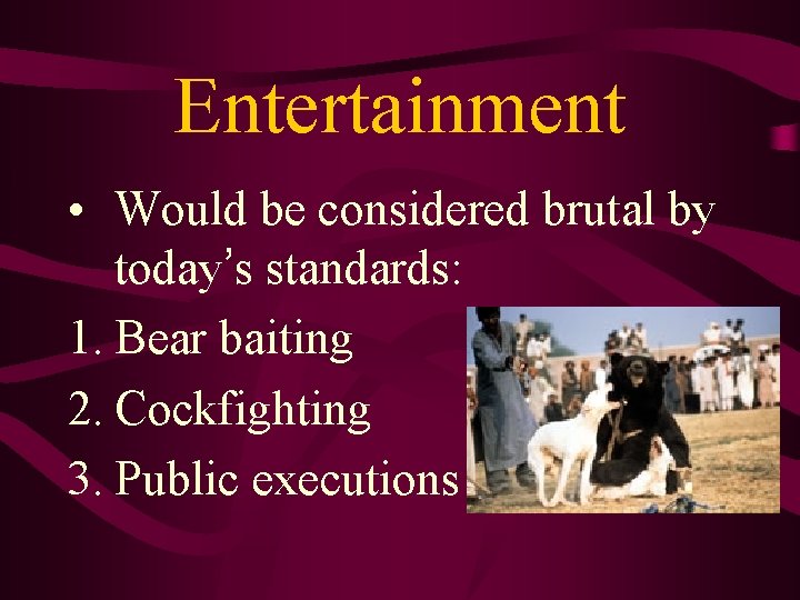 Entertainment • Would be considered brutal by today’s standards: 1. Bear baiting 2. Cockfighting Entertainment • Would be considered brutal by today’s standards: 1. Bear baiting 2. Cockfighting