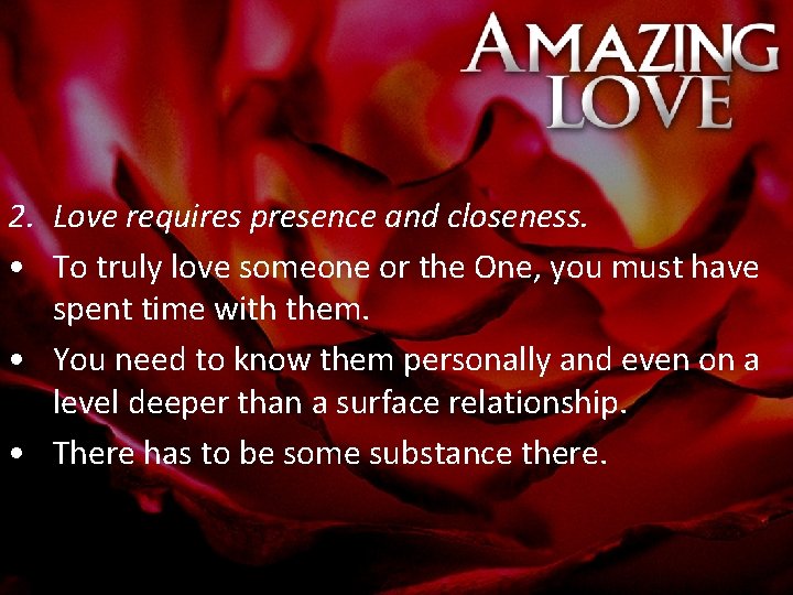 2. Love requires presence and closeness. • To truly love someone or the One,