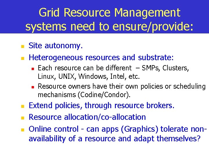 Grid Resource Management systems need to ensure/provide: n n Site autonomy. Heterogeneous resources and
