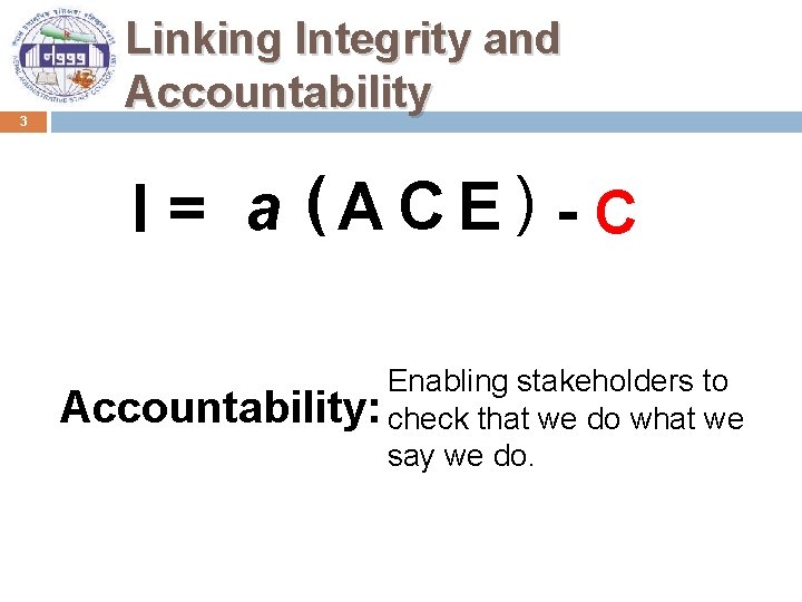 3 Linking Integrity and Accountability I = a (ACE) - C Enabling stakeholders to