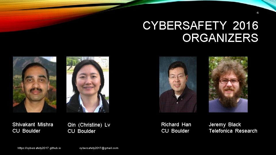 4 CYBERSAFETY 2016 ORGANIZERS Shivakant Mishra CU Boulder https: //cybersafety 2017. github. io Qin