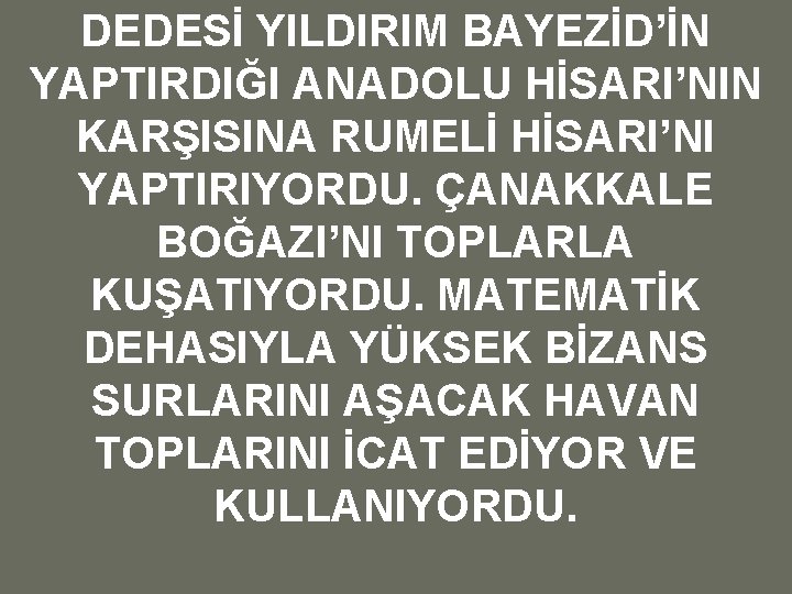 DEDESİ YILDIRIM BAYEZİD’İN YAPTIRDIĞI ANADOLU HİSARI’NIN KARŞISINA RUMELİ HİSARI’NI YAPTIRIYORDU. ÇANAKKALE BOĞAZI’NI TOPLARLA KUŞATIYORDU.