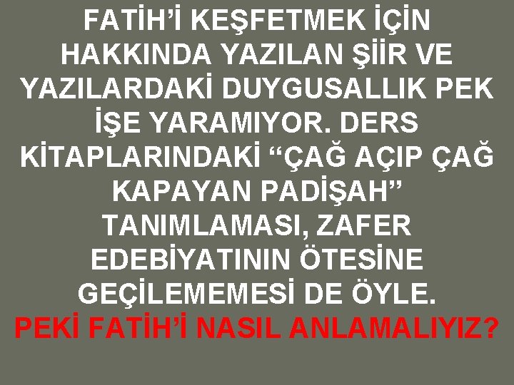 FATİH’İ KEŞFETMEK İÇİN HAKKINDA YAZILAN ŞİİR VE YAZILARDAKİ DUYGUSALLIK PEK İŞE YARAMIYOR. DERS KİTAPLARINDAKİ