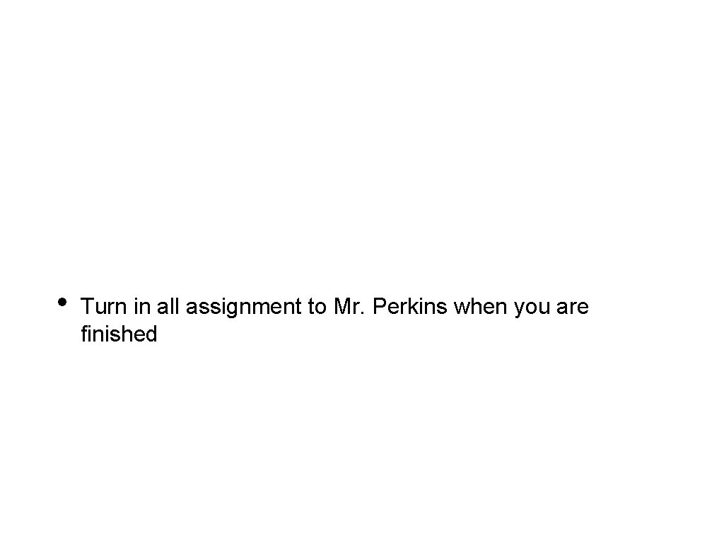  • Turn in all assignment to Mr. Perkins when you are finished 