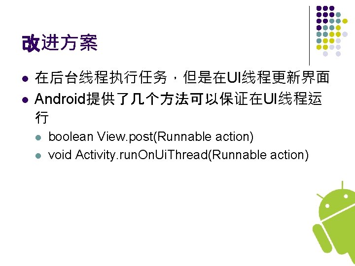 改进方案 l l 在后台线程执行任务，但是在UI线程更新界面 Android提供了几个方法可以保证在UI线程运 行 l l boolean View. post(Runnable action) void Activity.