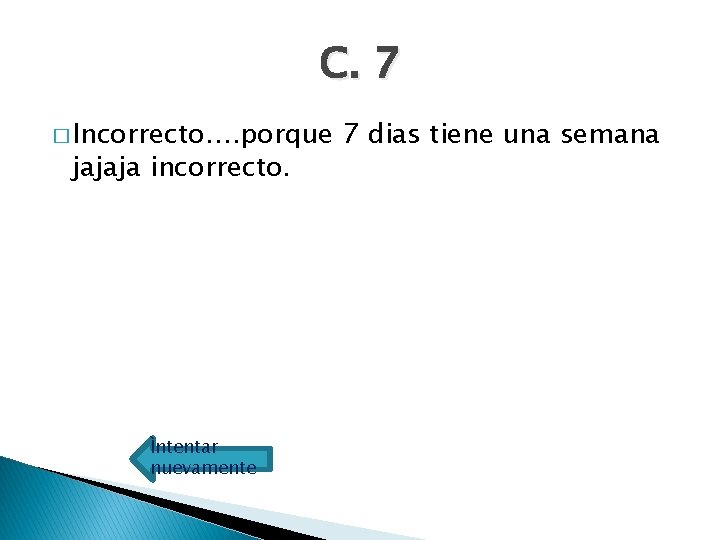 C. 7 � Incorrecto…. porque jajaja incorrecto. Ìntentar nuevamente 7 dias tiene una semana