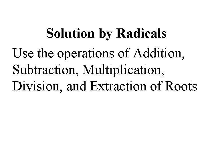 Solution by Radicals Use the operations of Addition, Subtraction, Multiplication, Division, and Extraction of