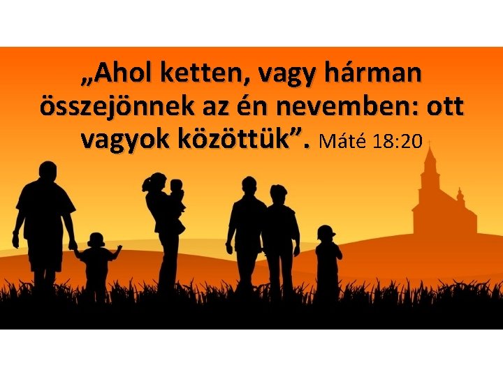 „Ahol ketten, vagy hárman összejönnek az én nevemben: ott vagyok közöttük”. Máté 18: 20
