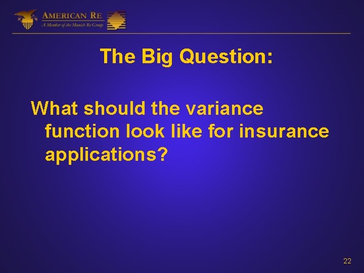 The Big Question: What should the variance function look like for insurance applications? 22