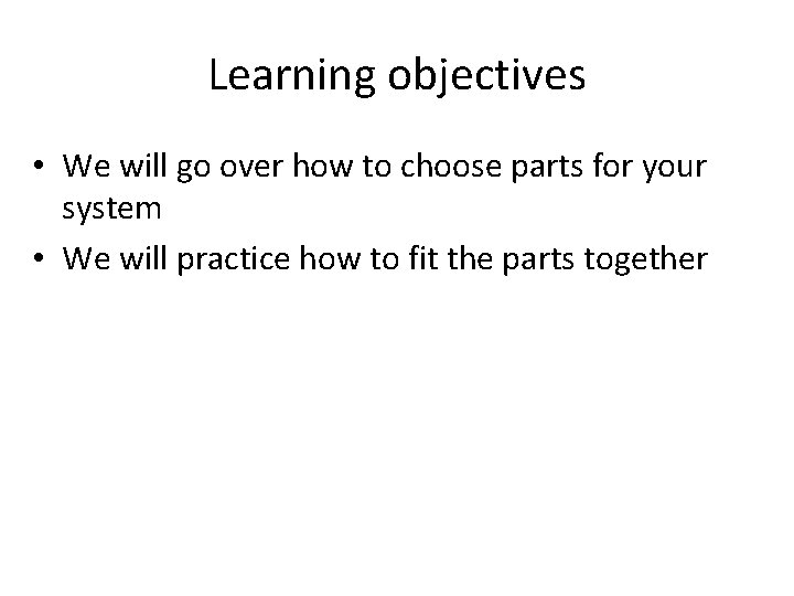 Learning objectives • We will go over how to choose parts for your system