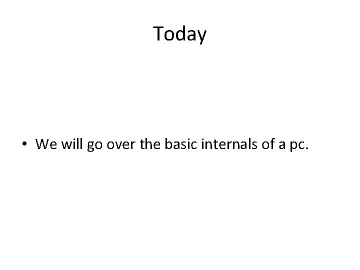 Today • We will go over the basic internals of a pc. 
