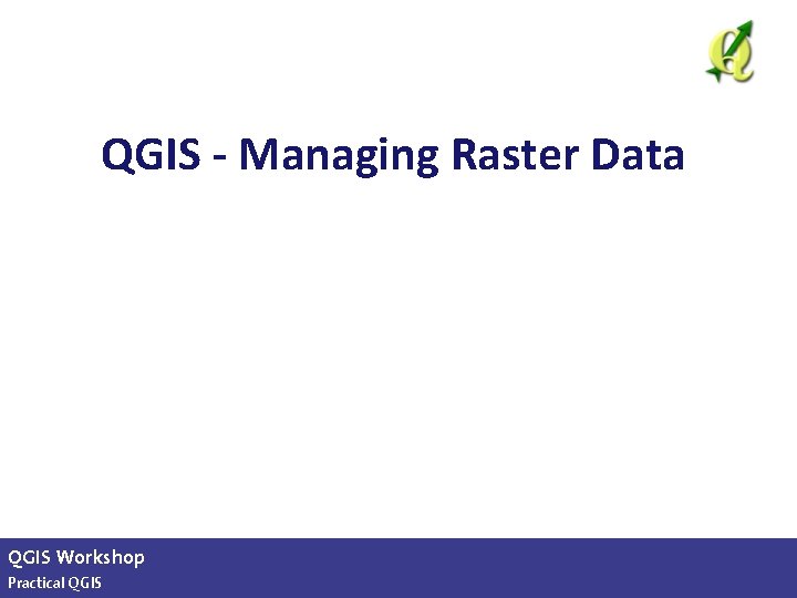 QGIS - Managing Raster Data QGIS Workshop Practical QGIS slide 22 of 13 