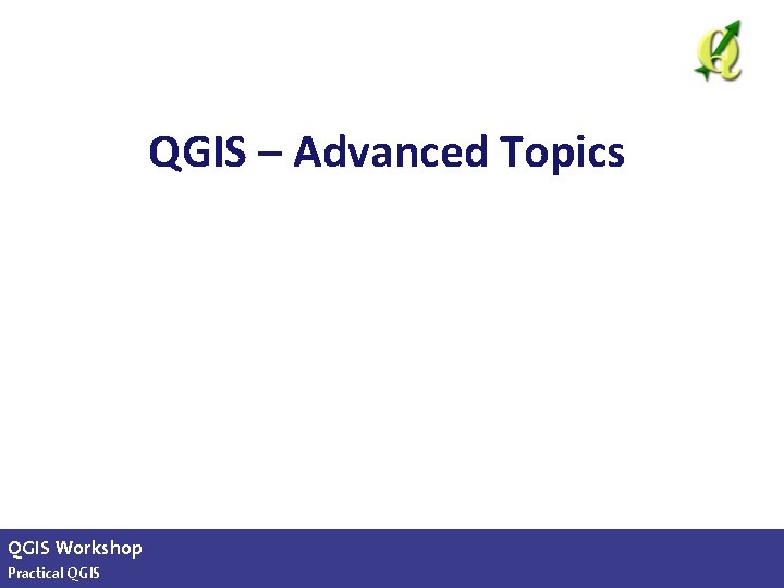 QGIS – Advanced Topics QGIS Workshop Practical QGIS slide 25 of 13 
