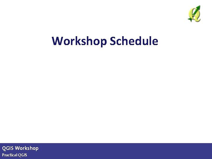 Workshop Schedule QGIS Workshop Practical QGIS slide 3 of 13 