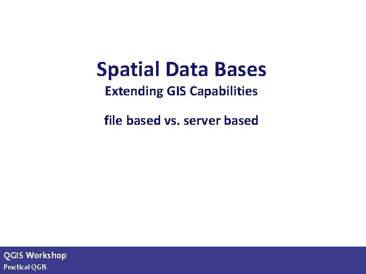 Spatial Data Bases Extending GIS Capabilities file based vs. server based QGIS Workshop Karsten