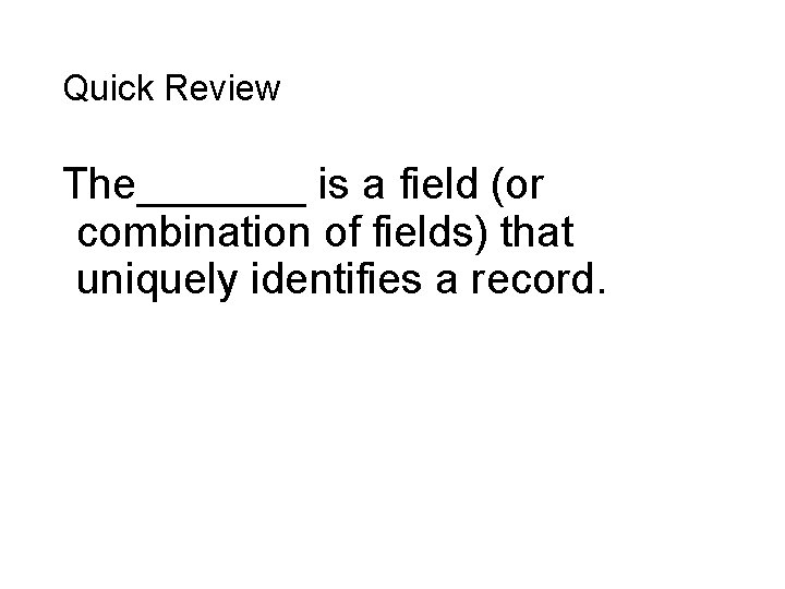 Quick Review The_______ is a field (or combination of fields) that uniquely identifies a