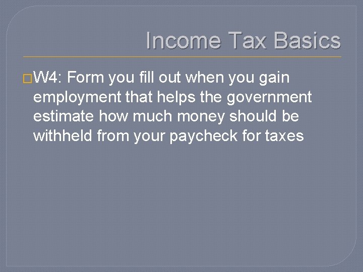 Income Tax Basics �W 4: Form you fill out when you gain employment that