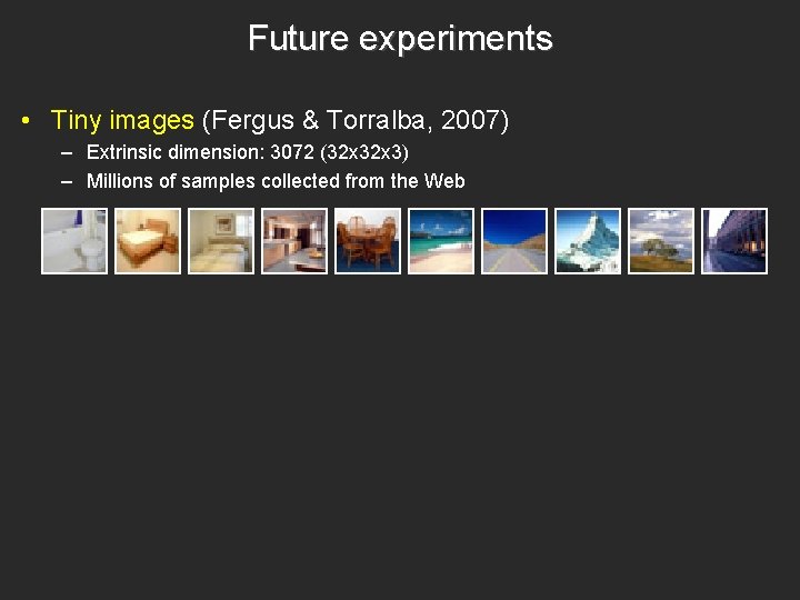 Future experiments • Tiny images (Fergus & Torralba, 2007) – Extrinsic dimension: 3072 (32