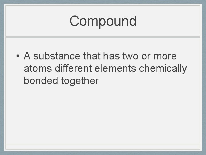 Compound • A substance that has two or more atoms different elements chemically bonded