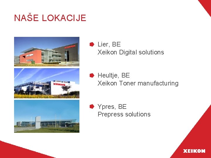 NAŠE LOKACIJE Lier, BE Xeikon Digital solutions Heultje, BE Xeikon Toner manufacturing Ypres, BE