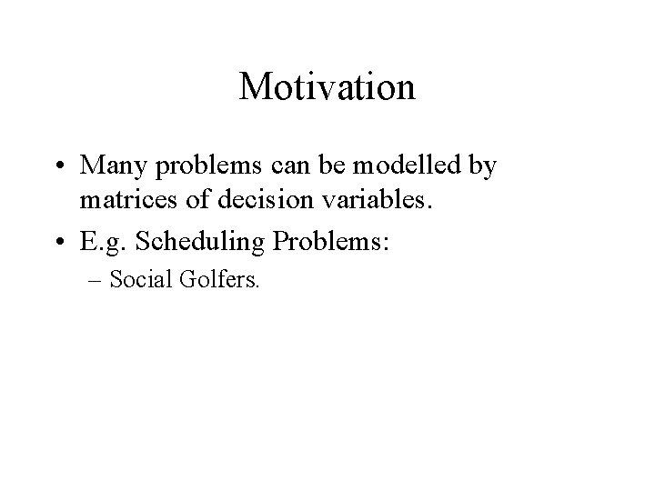 Motivation • Many problems can be modelled by matrices of decision variables. • E.