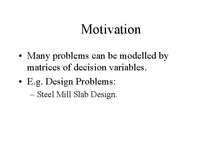 Motivation • Many problems can be modelled by matrices of decision variables. • E.