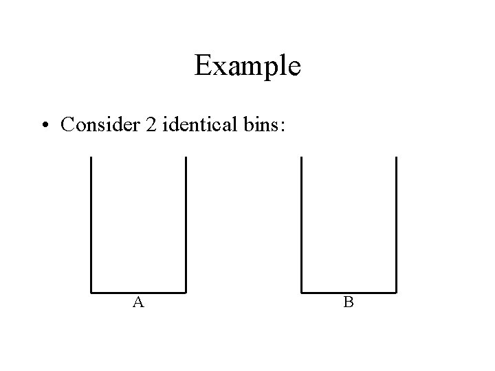 Example • Consider 2 identical bins: A B 