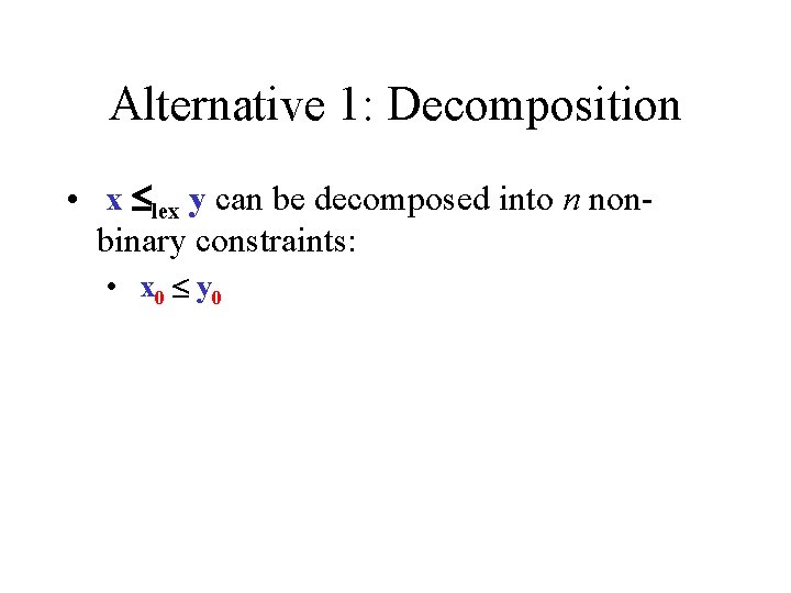 Alternative 1: Decomposition • x lex y can be decomposed into n nonbinary constraints: