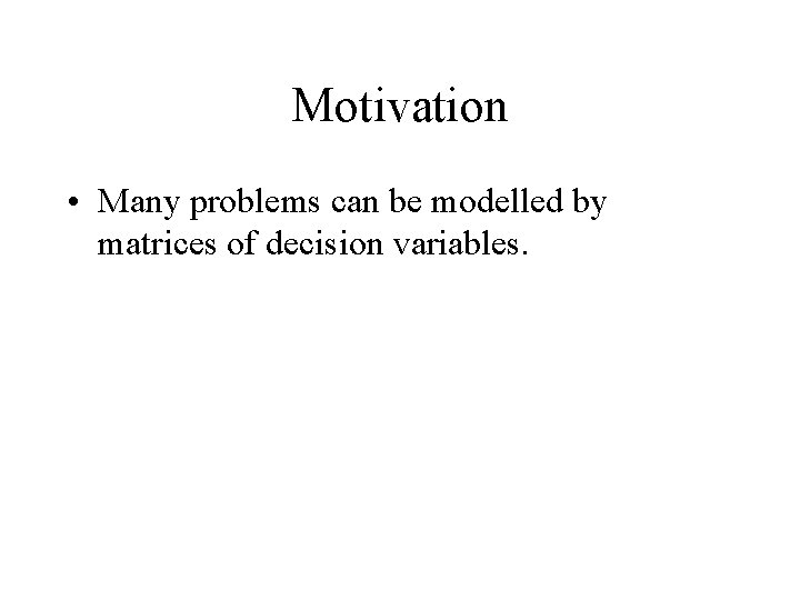 Motivation • Many problems can be modelled by matrices of decision variables. 