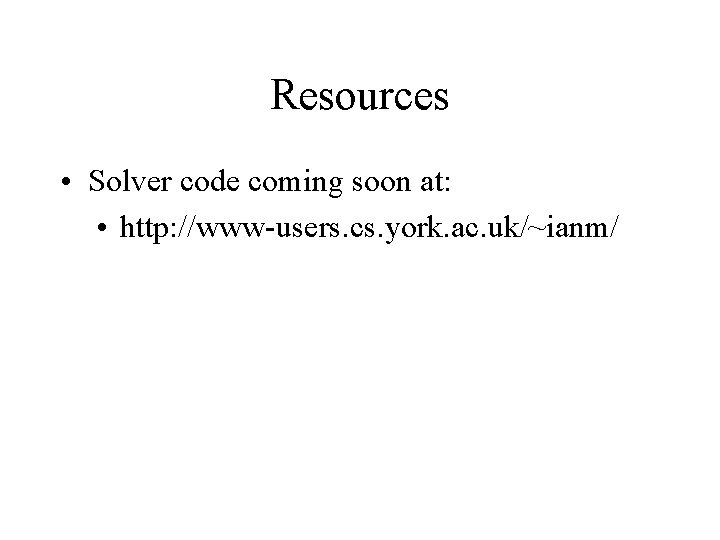 Resources • Solver code coming soon at: • http: //www-users. cs. york. ac. uk/~ianm/