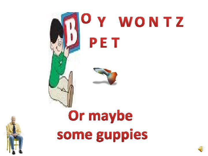 O Y WO N T Z PE T Or maybe some guppies 