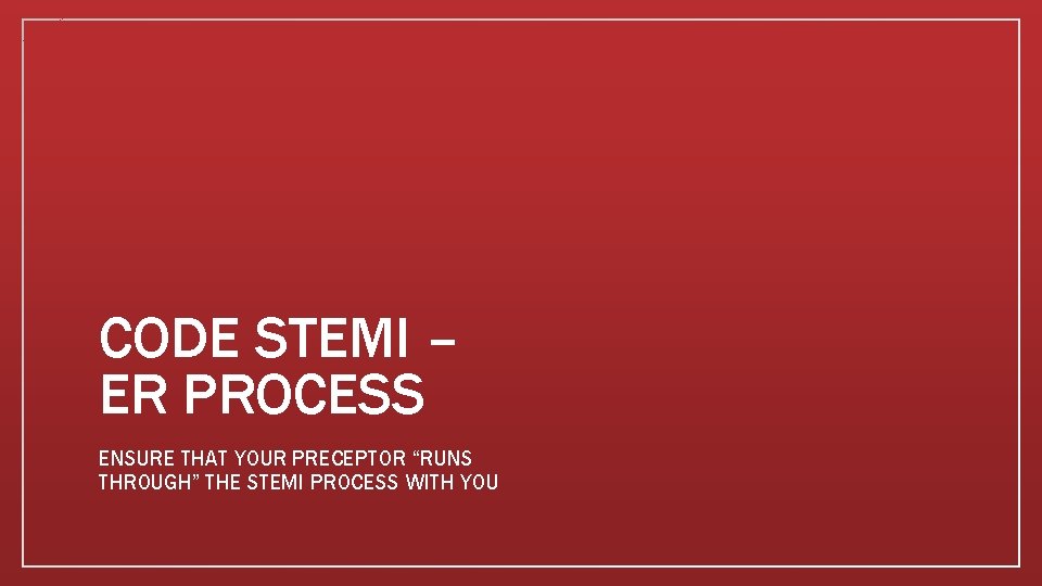 CODE STEMI – ER PROCESS ENSURE THAT YOUR PRECEPTOR “RUNS THROUGH” THE STEMI PROCESS