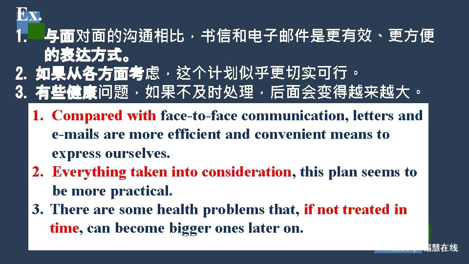 Ex. 1. 与面对面的沟通相比,书信和电子邮件是更有效、更方便 的表达方式。 2. 如果从各方面考虑,这个计划似乎更切实可行。 3. 有些健康问题,如果不及时处理,后面会变得越来越大。 1. Compared with face-to-face communication, letters Ex. 1. 与面对面的沟通相比,书信和电子邮件是更有效、更方便 的表达方式。 2. 如果从各方面考虑,这个计划似乎更切实可行。 3. 有些健康问题,如果不及时处理,后面会变得越来越大。 1. Compared with face-to-face communication, letters