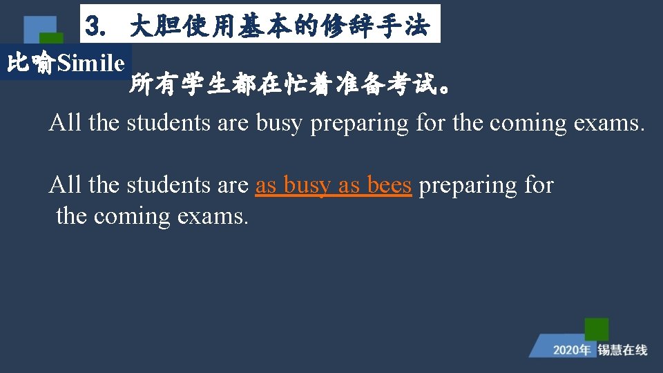 3. 大胆使用基本的修辞手法 比喻Simile 所有学生都在忙着准备考试。 All the students are busy preparing for the coming exams. 3. 大胆使用基本的修辞手法 比喻Simile 所有学生都在忙着准备考试。 All the students are busy preparing for the coming exams.