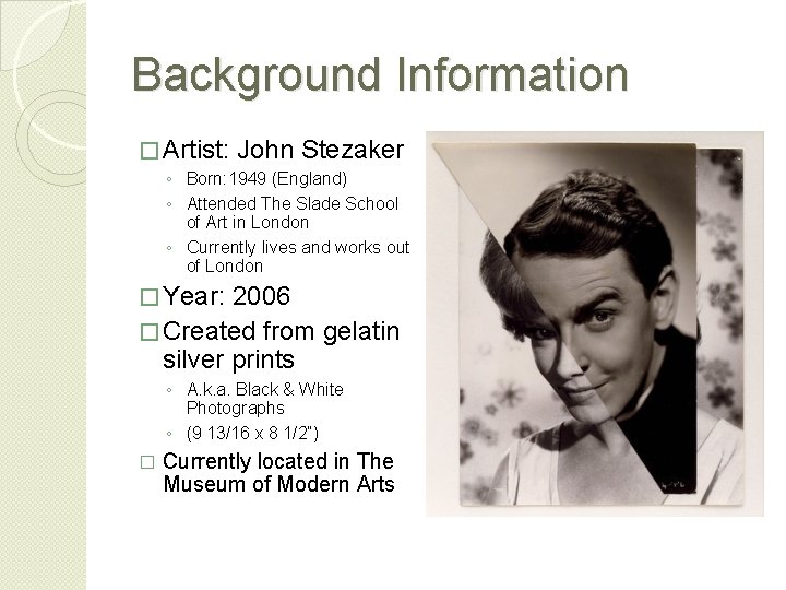 Background Information � Artist: John Stezaker ◦ Born: 1949 (England) ◦ Attended The Slade