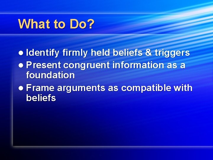 What to Do? l Identify firmly held beliefs & triggers l Present congruent information