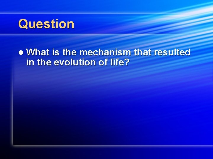 Question l What is the mechanism that resulted in the evolution of life? 