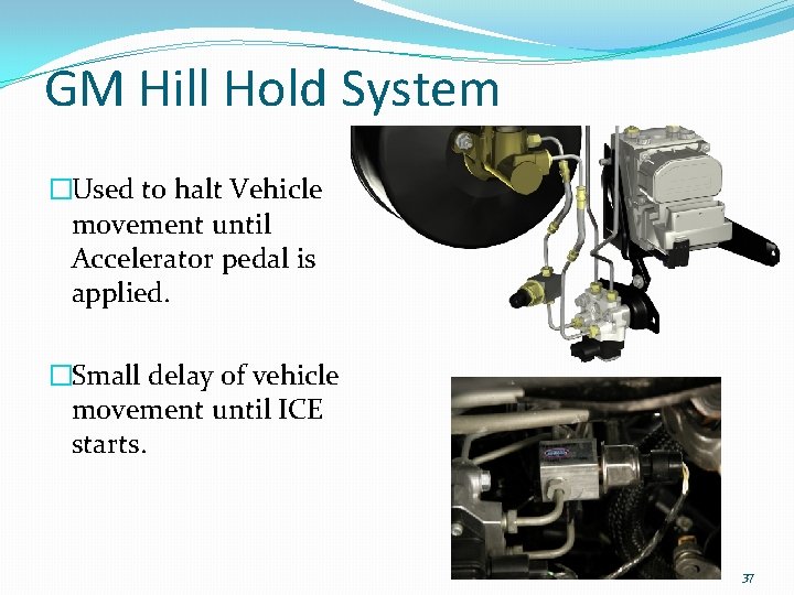 GM Hill Hold System �Used to halt Vehicle movement until Accelerator pedal is applied.