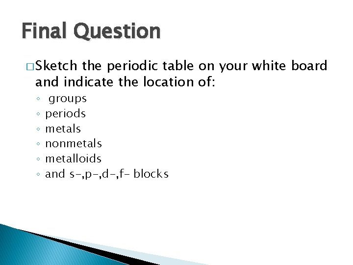 Final Question � Sketch the periodic table on your white board and indicate the