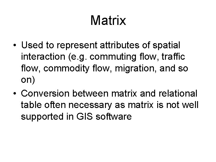 Matrix • Used to represent attributes of spatial interaction (e. g. commuting flow, traffic