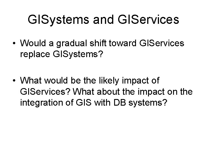 GISystems and GIServices • Would a gradual shift toward GIServices replace GISystems? • What