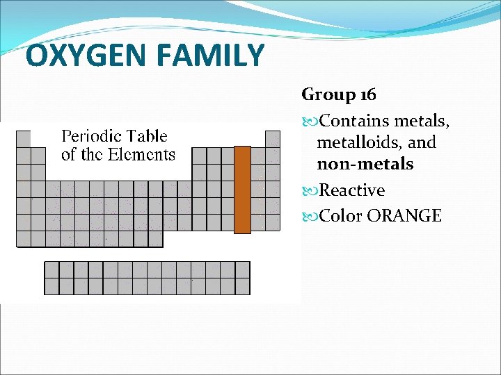 OXYGEN FAMILY Group 16 Contains metals, metalloids, and non-metals Reactive Color ORANGE 