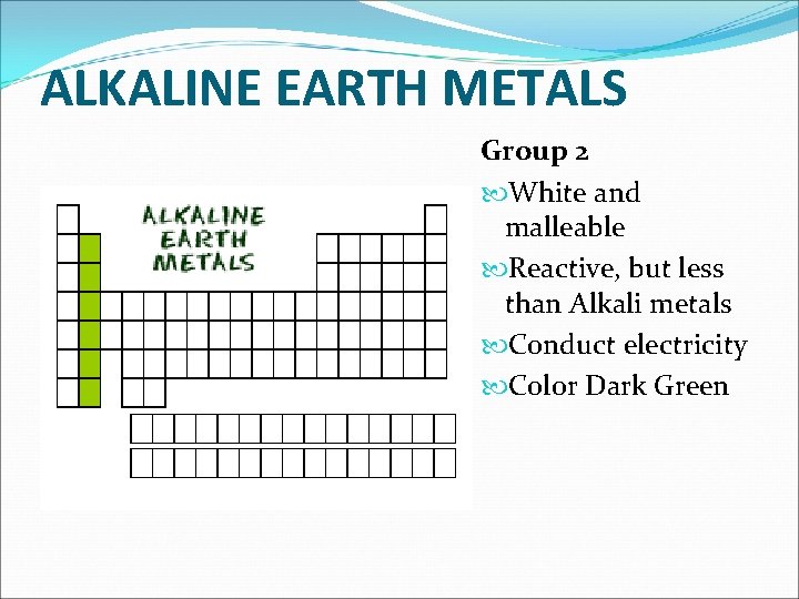 ALKALINE EARTH METALS Group 2 White and malleable Reactive, but less than Alkali metals